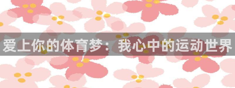 u球体育官网下载：爱上你的体育梦：我心中的运动世界