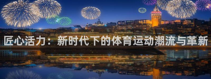 u球体育ios下载：匠心活力：新时代下的体育运动潮流与革新