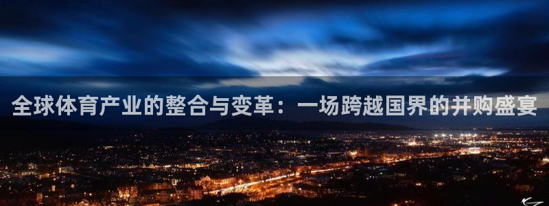 u球体育官网下载：全球体育产业的整合与变革：一场跨越国界的并购盛宴